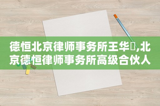 德恒北京律師事務(wù)所王華堃,北京德恒律師事務(wù)所高級合伙人名單