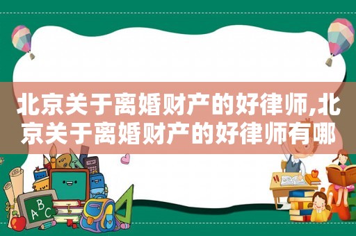 北京關(guān)于離婚財(cái)產(chǎn)的好律師,北京關(guān)于離婚財(cái)產(chǎn)的好律師有哪些
