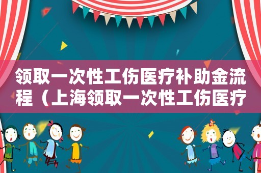 領(lǐng)取一次性工傷醫(yī)療補(bǔ)助金流程（上海領(lǐng)取一次性工傷醫(yī)療補(bǔ)助金）