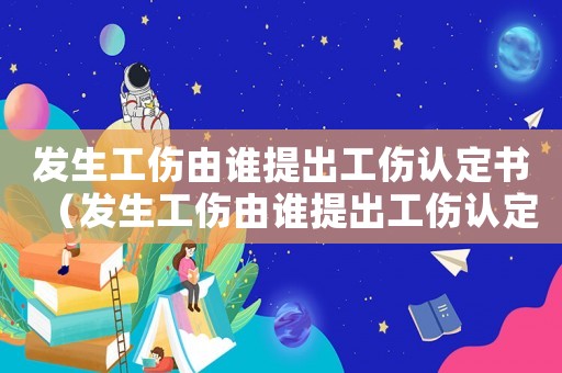 發(fā)生工傷由誰提出工傷認(rèn)定書（發(fā)生工傷由誰提出工傷認(rèn)定）