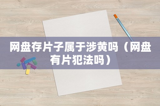 網(wǎng)盤存片子屬于涉黃嗎（網(wǎng)盤有片犯法嗎）