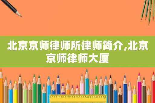 北京京師律師所律師簡介,北京京師律師大廈