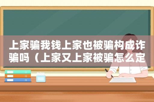 上家騙我錢上家也被騙構(gòu)成詐騙嗎（上家又上家被騙怎么定罪）