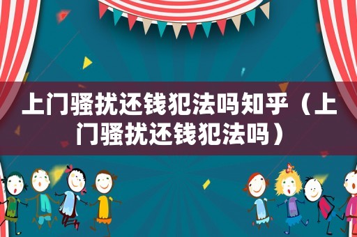上門騷擾還錢犯法嗎知乎（上門騷擾還錢犯法嗎）