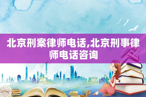 北京刑案律師電話(huà),北京刑事律師電話(huà)咨詢(xún)
