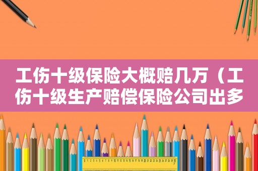 工傷十級(jí)保險(xiǎn)大概賠幾萬（工傷十級(jí)生產(chǎn)賠償保險(xiǎn)公司出多少錢）