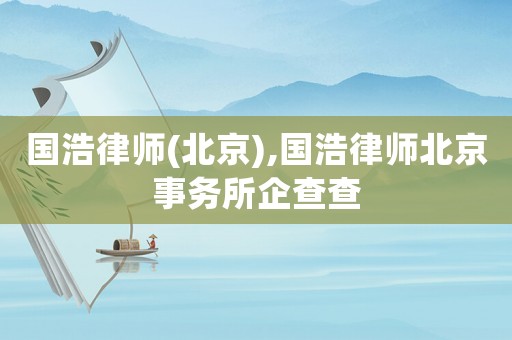 國(guó)浩律師(北京),國(guó)浩律師北京事務(wù)所企查查