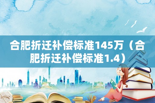 合肥折遷補(bǔ)償標(biāo)準(zhǔn)145萬（合肥折遷補(bǔ)償標(biāo)準(zhǔn)1.4）