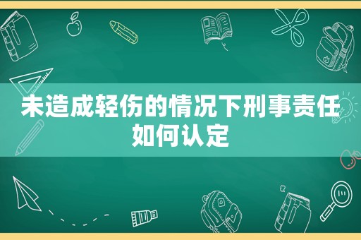 未造成輕傷的情況下刑事責(zé)任如何認(rèn)定