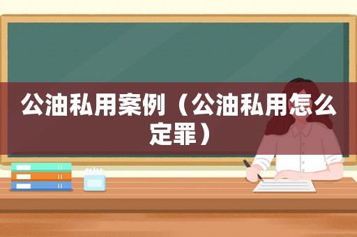 公油私用案例（公油私用怎么定罪）