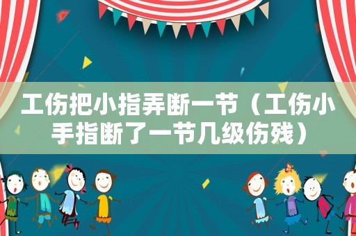 工傷把小指弄斷一節(jié)（工傷小手指斷了一節(jié)幾級傷殘）