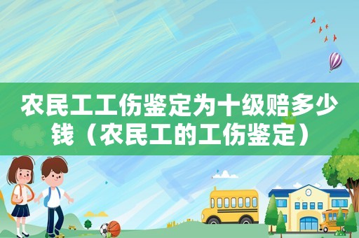農(nóng)民工工傷鑒定為十級賠多少錢（農(nóng)民工的工傷鑒定）