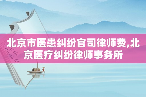 北京市醫(yī)患糾紛官司律師費,北京醫(yī)療糾紛律師事務(wù)所