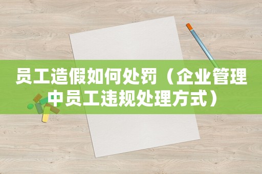員工造假如何處罰（企業(yè)管理中員工違規(guī)處理方式）