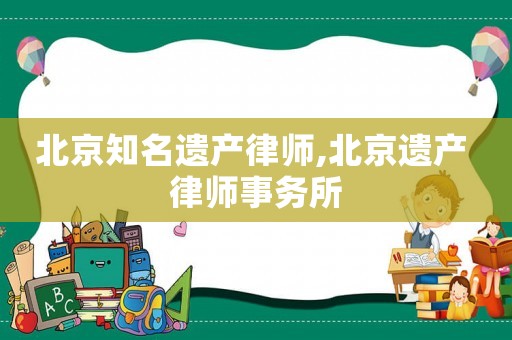 北京知名遺產(chǎn)律師,北京遺產(chǎn) 律師事務(wù)所