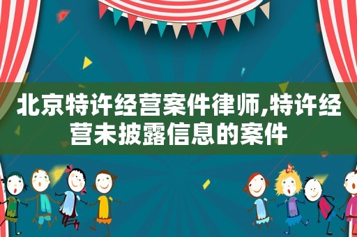 北京特許經(jīng)營(yíng)案件律師,特許經(jīng)營(yíng)未披露信息的案件