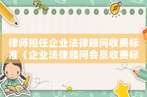 律師擔(dān)任企業(yè)法律顧問(wèn)收費(fèi)標(biāo)準(zhǔn)（企業(yè)法律顧問(wèn)會(huì)員收費(fèi)標(biāo)準(zhǔn)）