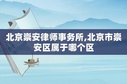 北京崇安律師事務(wù)所,北京市崇安區(qū)屬于哪個(gè)區(qū)