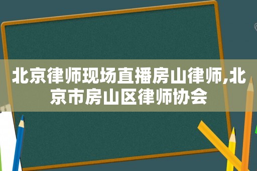 北京律師現(xiàn)場直播房山律師,北京市房山區(qū)律師協(xié)會