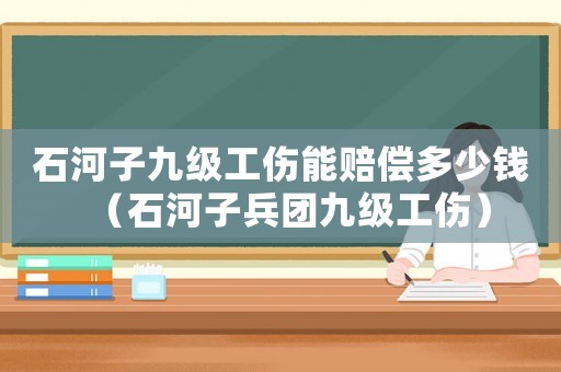 石河子九級工傷能賠償多少錢（石河子兵團(tuán)九級工傷）