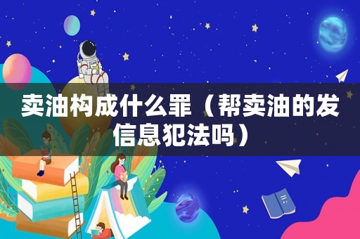 賣油構(gòu)成什么罪（幫賣油的發(fā)信息犯法嗎）