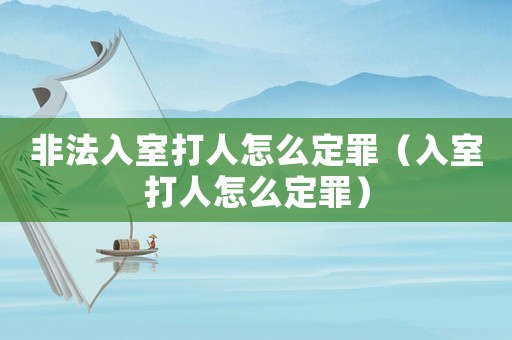 非法入室打人怎么定罪（入室打人怎么定罪）