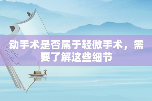 動手術是否屬于輕微手術，需要了解這些細節(jié)