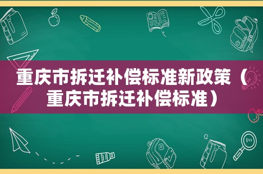 重慶市拆遷補(bǔ)償標(biāo)準(zhǔn)新政策（重慶市拆遷補(bǔ)償標(biāo)準(zhǔn)）