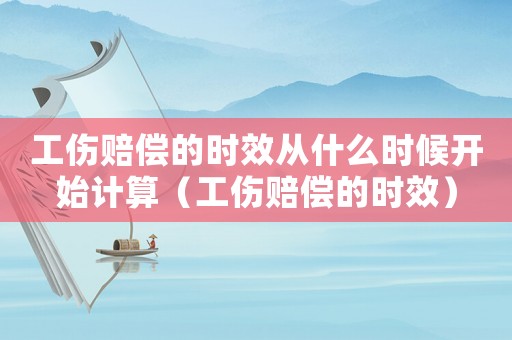 工傷賠償?shù)臅r效從什么時候開始計算（工傷賠償?shù)臅r效）