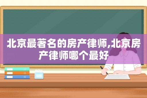 北京最著名的房產(chǎn)律師,北京房產(chǎn)律師哪個最好
