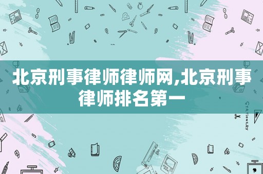 北京刑事律師律師網(wǎng),北京刑事律師排名第一