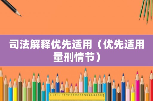 司法解釋優(yōu)先適用（優(yōu)先適用量刑情節(jié)）