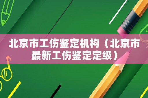北京市工傷鑒定機(jī)構(gòu)（北京市最新工傷鑒定定級）