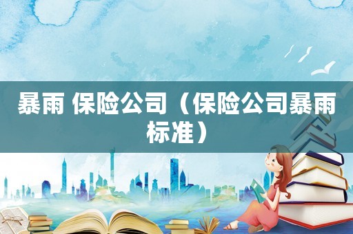 暴雨 保險(xiǎn)公司（保險(xiǎn)公司暴雨標(biāo)準(zhǔn)）