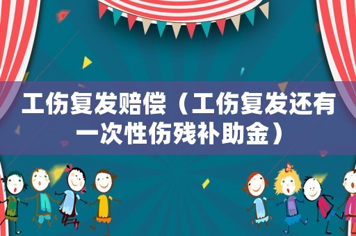 工傷復(fù)發(fā)賠償（工傷復(fù)發(fā)還有一次性傷殘補(bǔ)助金）