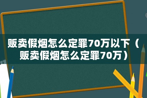 販賣假煙怎么定罪70萬(wàn)以下（販賣假煙怎么定罪70萬(wàn)）