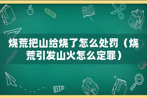 燒荒把山給燒了怎么處罰（燒荒引發(fā)山火怎么定罪）