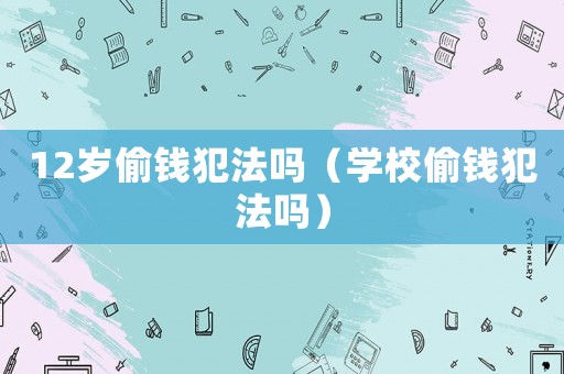 12歲偷錢犯法嗎（學(xué)校偷錢犯法嗎）
