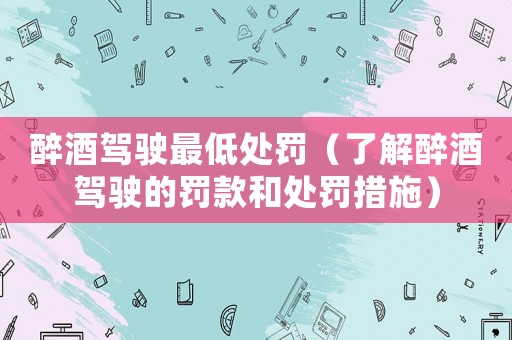 醉酒駕駛最低處罰（了解醉酒駕駛的罰款和處罰措施）