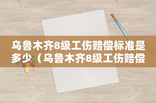 烏魯木齊8級(jí)工傷賠償標(biāo)準(zhǔn)是多少（烏魯木齊8級(jí)工傷賠償標(biāo)準(zhǔn)）