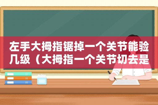 左手大拇指鋸掉一個關(guān)節(jié)能驗幾級（大拇指一個關(guān)節(jié)切去是幾級工傷）