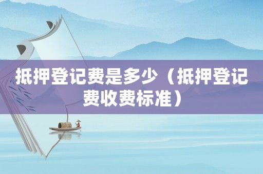 抵押登記費是多少（抵押登記費收費標準）