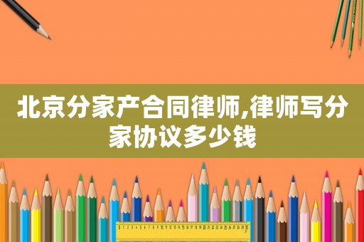 北京分家產(chǎn)合同律師,律師寫分家協(xié)議多少錢