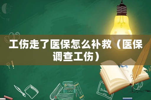 工傷走了醫(yī)保怎么補(bǔ)救（醫(yī)保調(diào)查工傷）