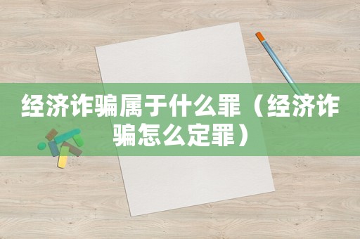 經(jīng)濟詐騙屬于什么罪（經(jīng)濟詐騙怎么定罪）