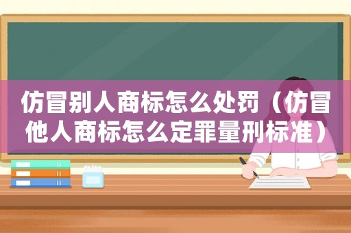 仿冒別人商標(biāo)怎么處罰（仿冒他人商標(biāo)怎么定罪量刑標(biāo)準(zhǔn)）