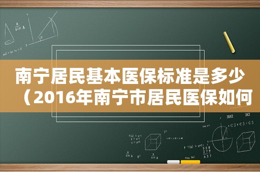 南寧居民基本醫(yī)保標準是多少（2016年南寧市居民醫(yī)保如何收費標準）
