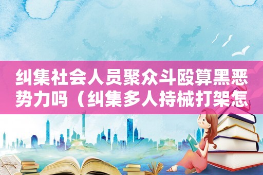 糾集社會(huì)人員聚眾斗毆算黑惡勢(shì)力嗎（糾集多人持械打架怎么定罪）