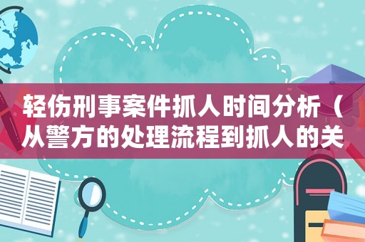 輕傷刑事案件抓人時(shí)間分析（從警方的處理流程到抓人的關(guān)鍵節(jié)點(diǎn)）