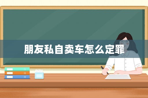 朋友私自賣車怎么定罪